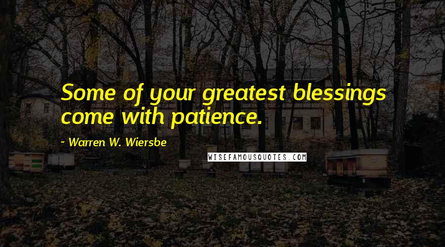 Warren W. Wiersbe Quotes: Some of your greatest blessings come with patience.