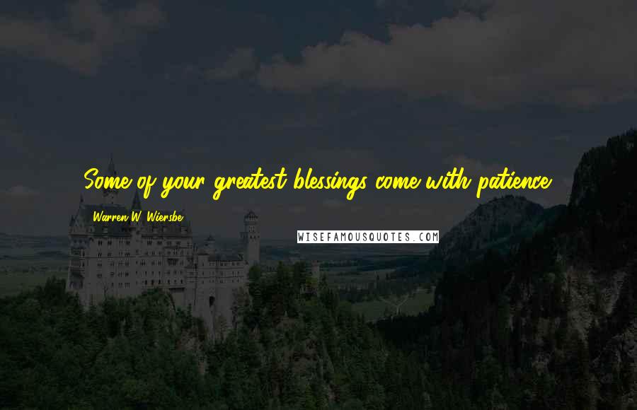 Warren W. Wiersbe Quotes: Some of your greatest blessings come with patience.