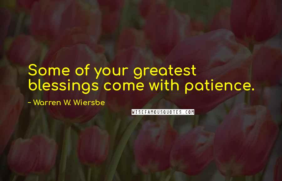 Warren W. Wiersbe Quotes: Some of your greatest blessings come with patience.