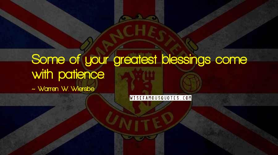 Warren W. Wiersbe Quotes: Some of your greatest blessings come with patience.