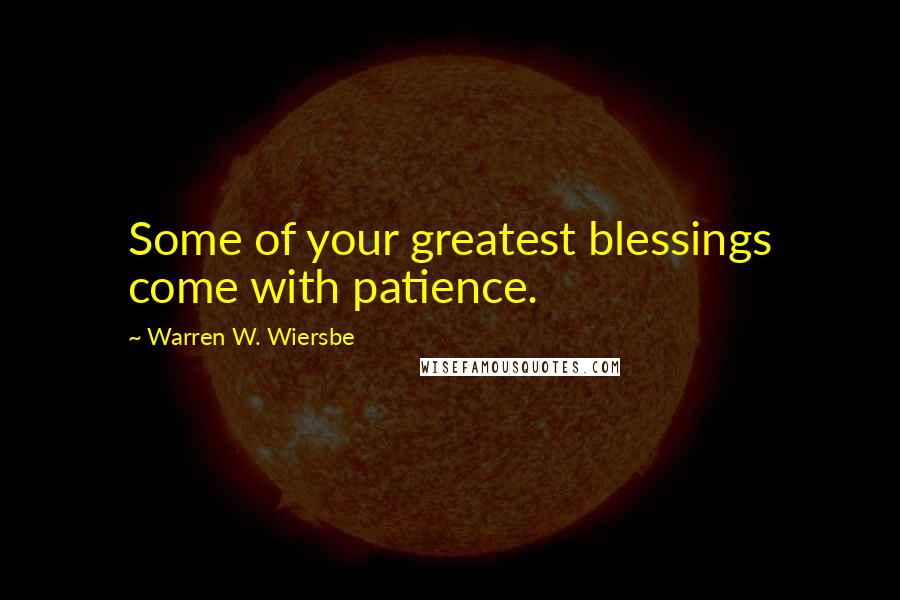 Warren W. Wiersbe Quotes: Some of your greatest blessings come with patience.