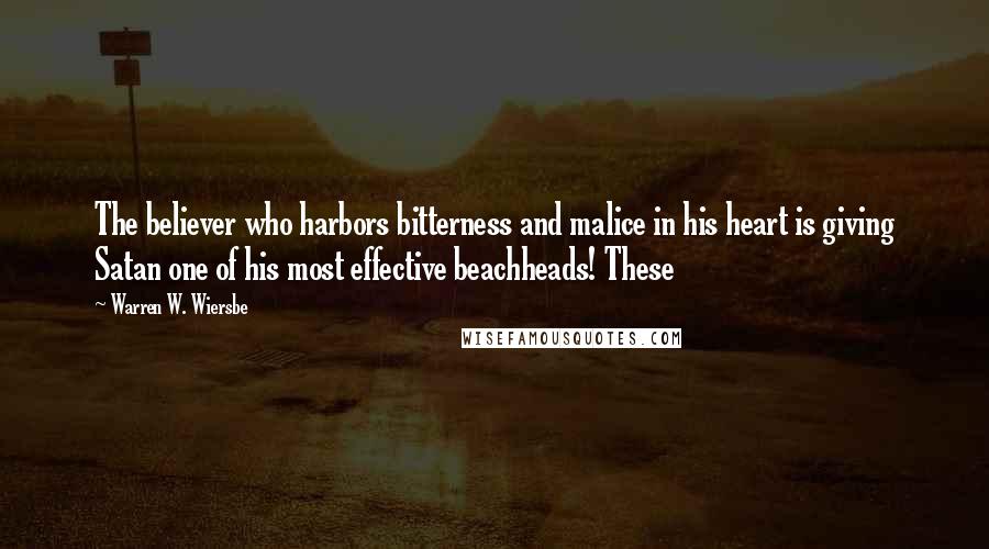 Warren W. Wiersbe Quotes: The believer who harbors bitterness and malice in his heart is giving Satan one of his most effective beachheads! These