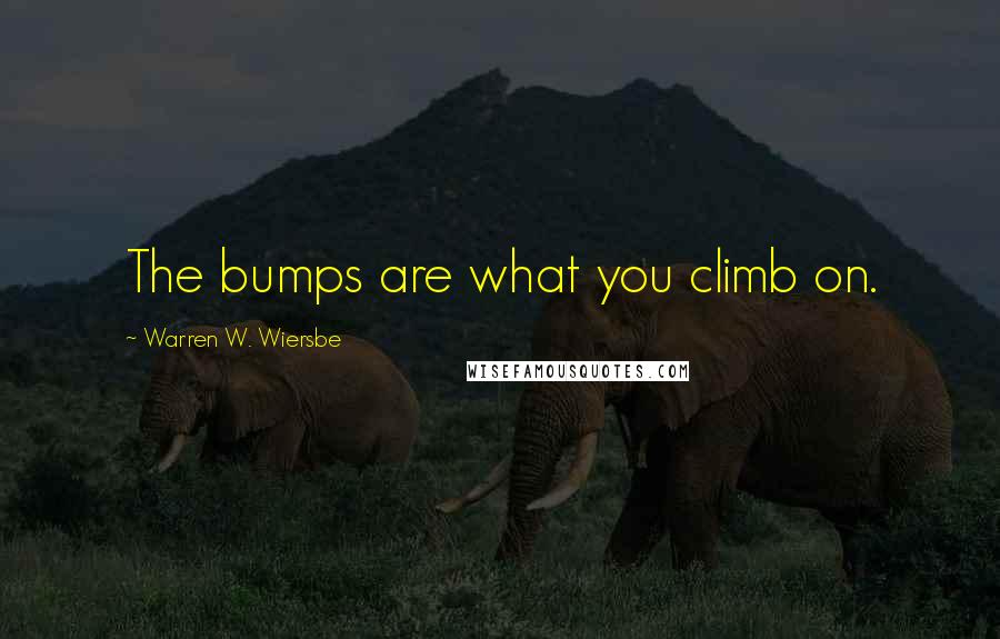 Warren W. Wiersbe Quotes: The bumps are what you climb on.