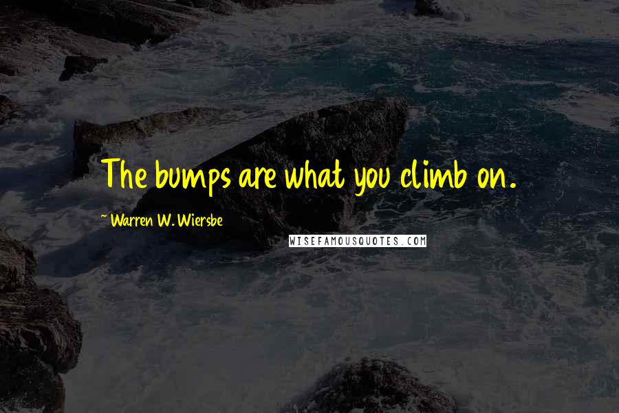 Warren W. Wiersbe Quotes: The bumps are what you climb on.