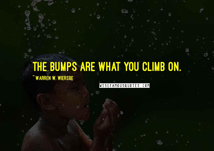 Warren W. Wiersbe Quotes: The bumps are what you climb on.