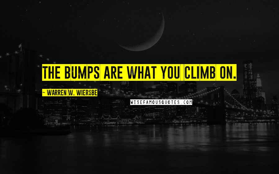 Warren W. Wiersbe Quotes: The bumps are what you climb on.