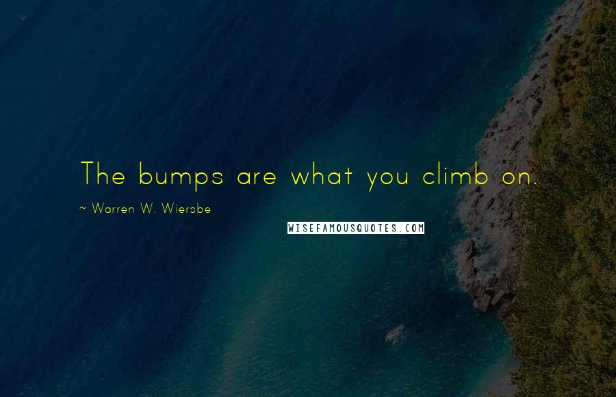 Warren W. Wiersbe Quotes: The bumps are what you climb on.