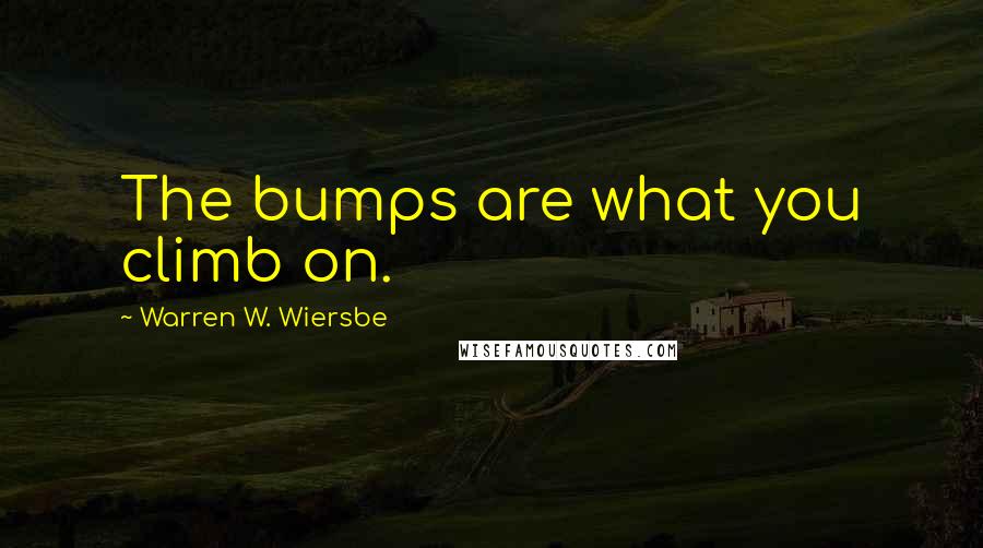 Warren W. Wiersbe Quotes: The bumps are what you climb on.