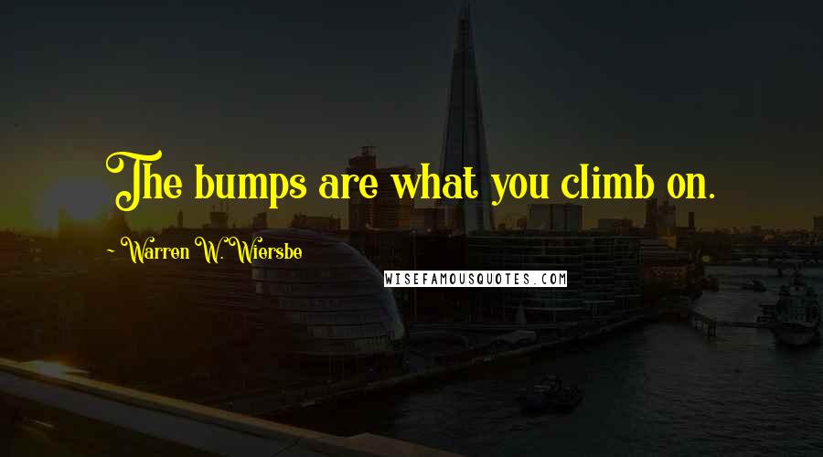 Warren W. Wiersbe Quotes: The bumps are what you climb on.