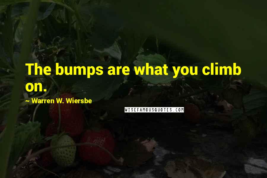 Warren W. Wiersbe Quotes: The bumps are what you climb on.