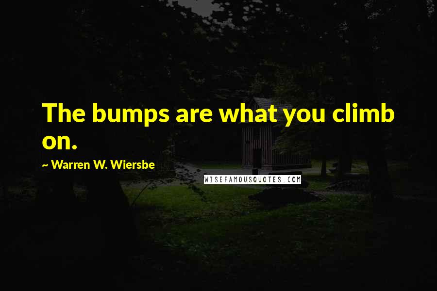 Warren W. Wiersbe Quotes: The bumps are what you climb on.