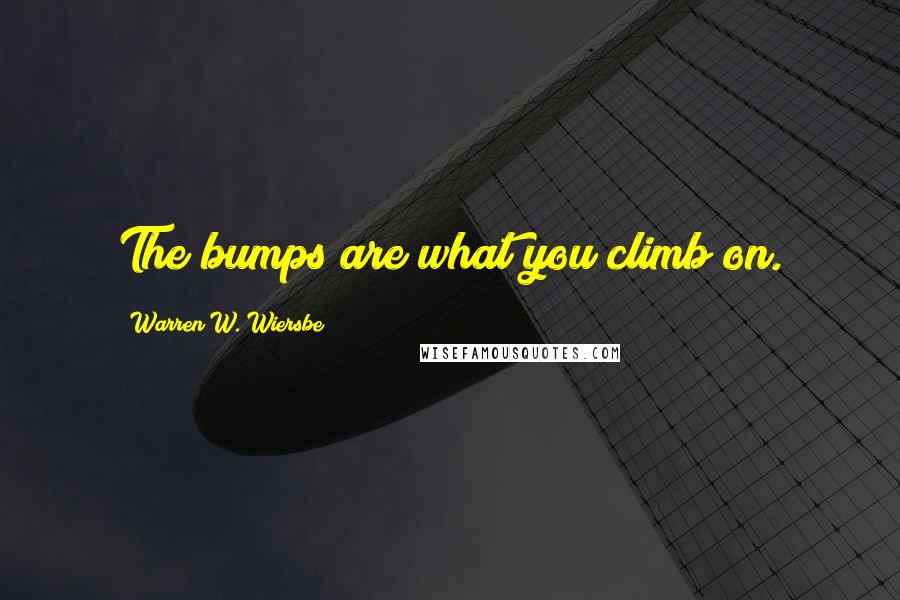 Warren W. Wiersbe Quotes: The bumps are what you climb on.