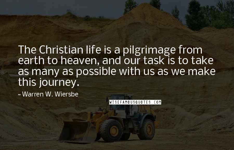 Warren W. Wiersbe Quotes: The Christian life is a pilgrimage from earth to heaven, and our task is to take as many as possible with us as we make this journey.