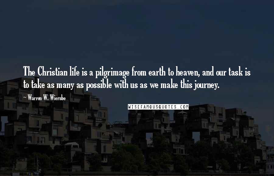 Warren W. Wiersbe Quotes: The Christian life is a pilgrimage from earth to heaven, and our task is to take as many as possible with us as we make this journey.
