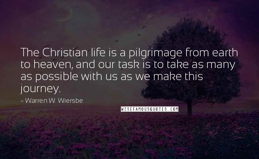 Warren W. Wiersbe Quotes: The Christian life is a pilgrimage from earth to heaven, and our task is to take as many as possible with us as we make this journey.