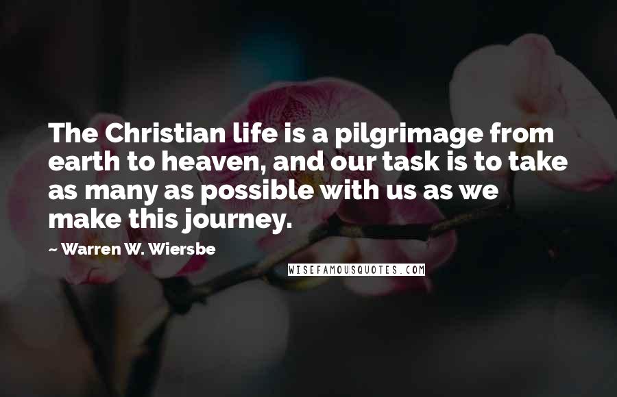 Warren W. Wiersbe Quotes: The Christian life is a pilgrimage from earth to heaven, and our task is to take as many as possible with us as we make this journey.