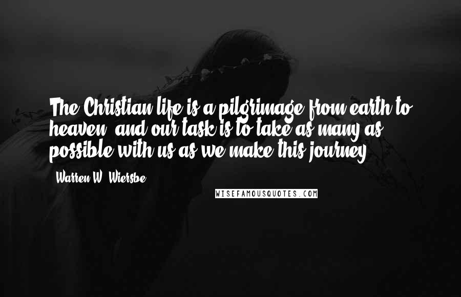 Warren W. Wiersbe Quotes: The Christian life is a pilgrimage from earth to heaven, and our task is to take as many as possible with us as we make this journey.