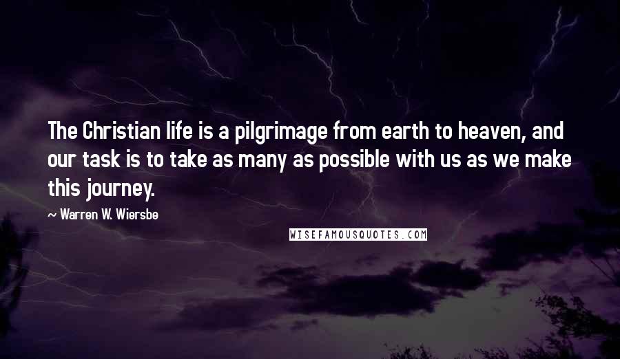Warren W. Wiersbe Quotes: The Christian life is a pilgrimage from earth to heaven, and our task is to take as many as possible with us as we make this journey.