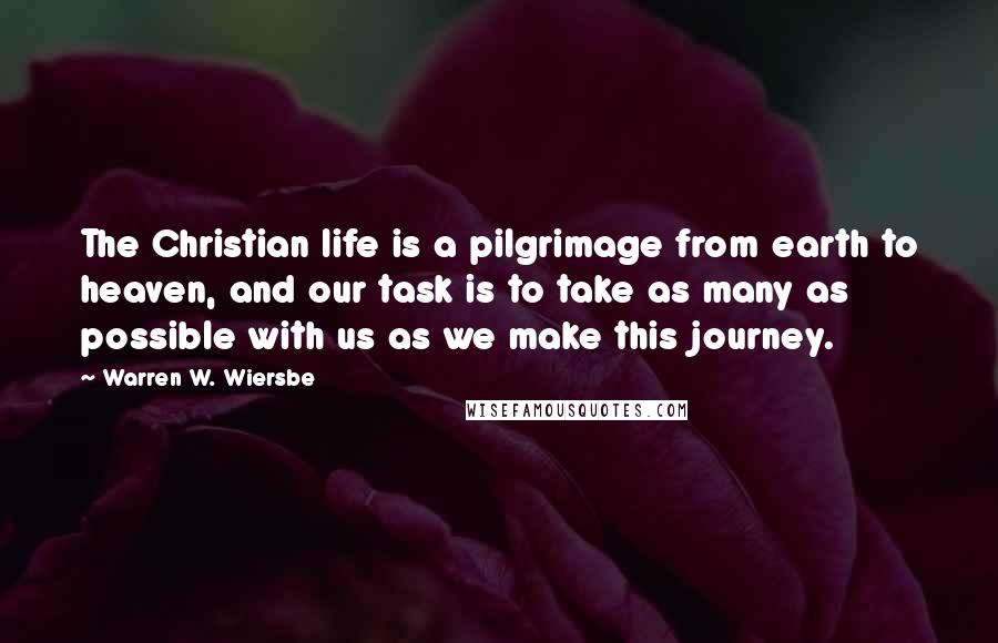 Warren W. Wiersbe Quotes: The Christian life is a pilgrimage from earth to heaven, and our task is to take as many as possible with us as we make this journey.