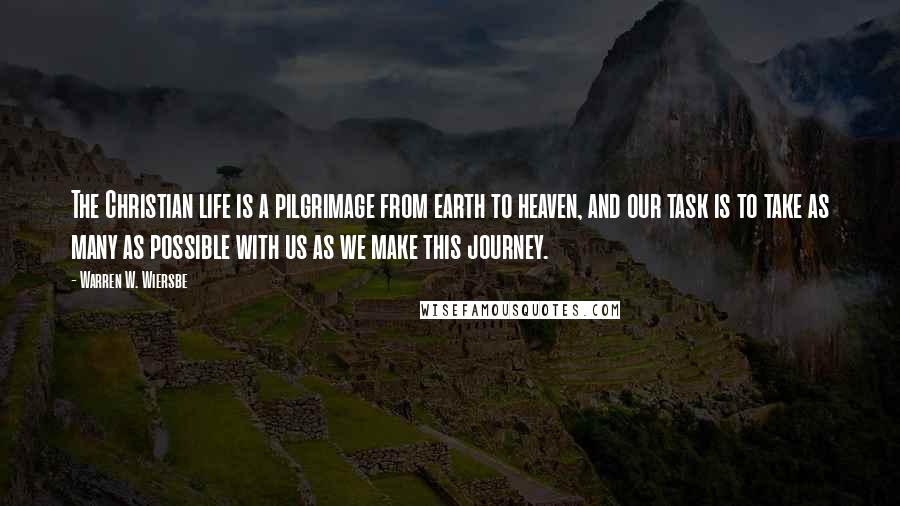 Warren W. Wiersbe Quotes: The Christian life is a pilgrimage from earth to heaven, and our task is to take as many as possible with us as we make this journey.