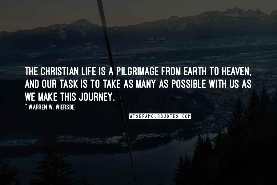 Warren W. Wiersbe Quotes: The Christian life is a pilgrimage from earth to heaven, and our task is to take as many as possible with us as we make this journey.