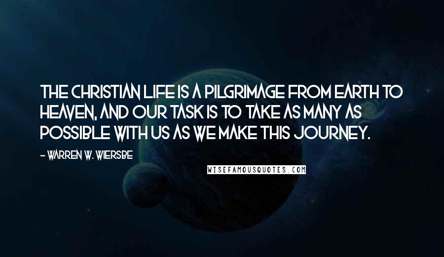 Warren W. Wiersbe Quotes: The Christian life is a pilgrimage from earth to heaven, and our task is to take as many as possible with us as we make this journey.