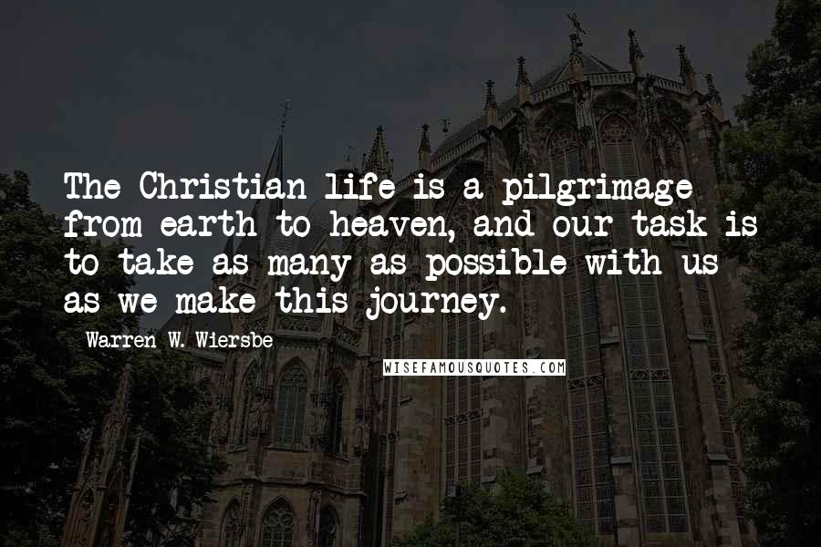 Warren W. Wiersbe Quotes: The Christian life is a pilgrimage from earth to heaven, and our task is to take as many as possible with us as we make this journey.