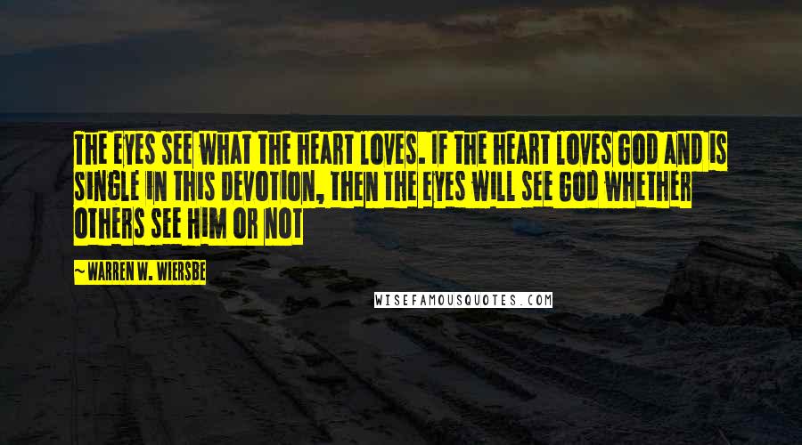 Warren W. Wiersbe Quotes: The eyes see what the heart loves. If the heart loves God and is single in this devotion, then the eyes will see God whether others see Him or not