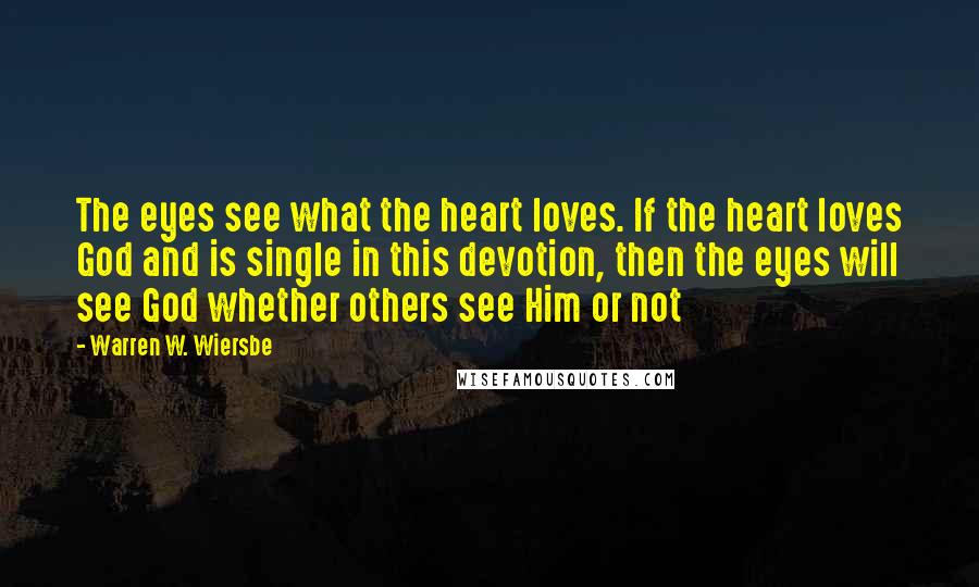 Warren W. Wiersbe Quotes: The eyes see what the heart loves. If the heart loves God and is single in this devotion, then the eyes will see God whether others see Him or not