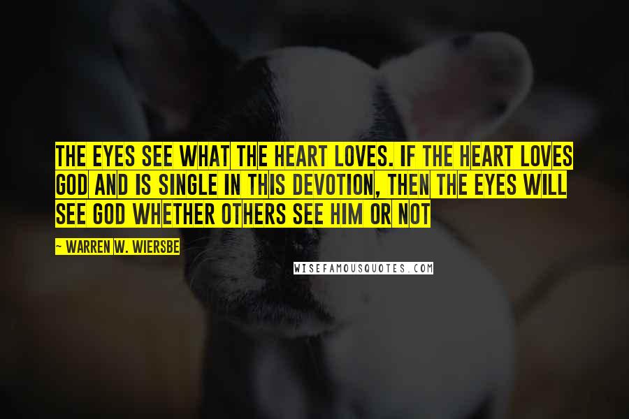 Warren W. Wiersbe Quotes: The eyes see what the heart loves. If the heart loves God and is single in this devotion, then the eyes will see God whether others see Him or not