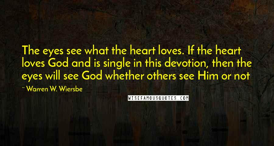 Warren W. Wiersbe Quotes: The eyes see what the heart loves. If the heart loves God and is single in this devotion, then the eyes will see God whether others see Him or not