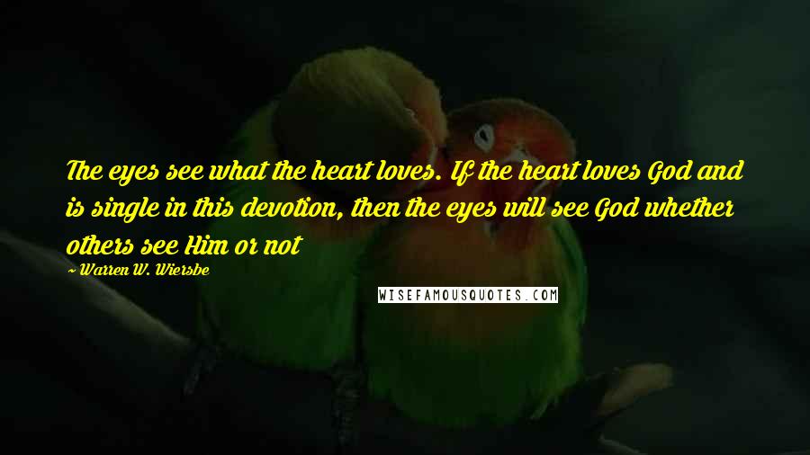 Warren W. Wiersbe Quotes: The eyes see what the heart loves. If the heart loves God and is single in this devotion, then the eyes will see God whether others see Him or not