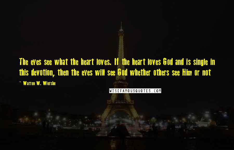 Warren W. Wiersbe Quotes: The eyes see what the heart loves. If the heart loves God and is single in this devotion, then the eyes will see God whether others see Him or not