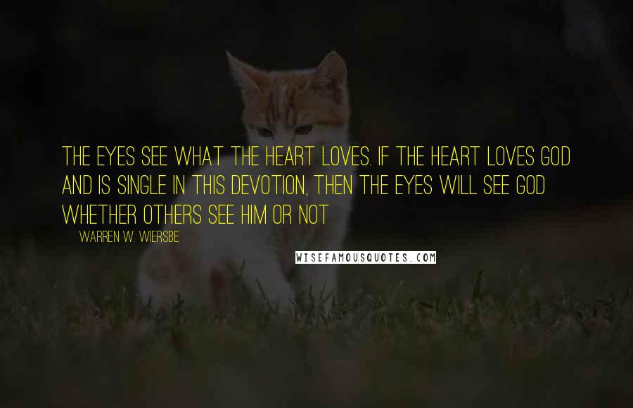 Warren W. Wiersbe Quotes: The eyes see what the heart loves. If the heart loves God and is single in this devotion, then the eyes will see God whether others see Him or not