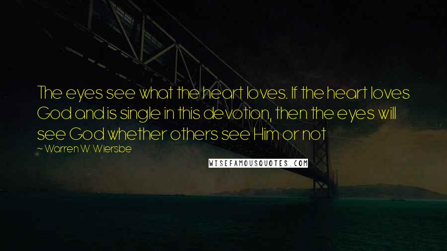 Warren W. Wiersbe Quotes: The eyes see what the heart loves. If the heart loves God and is single in this devotion, then the eyes will see God whether others see Him or not