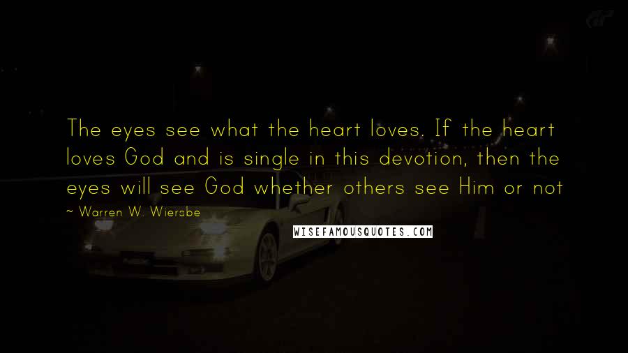 Warren W. Wiersbe Quotes: The eyes see what the heart loves. If the heart loves God and is single in this devotion, then the eyes will see God whether others see Him or not