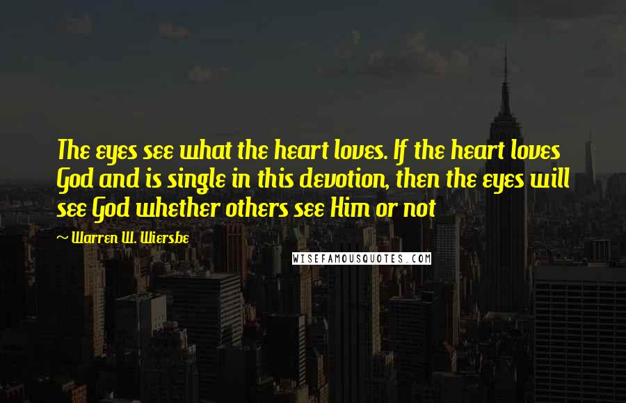 Warren W. Wiersbe Quotes: The eyes see what the heart loves. If the heart loves God and is single in this devotion, then the eyes will see God whether others see Him or not