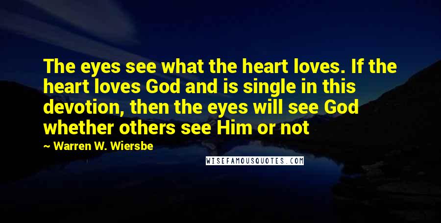 Warren W. Wiersbe Quotes: The eyes see what the heart loves. If the heart loves God and is single in this devotion, then the eyes will see God whether others see Him or not