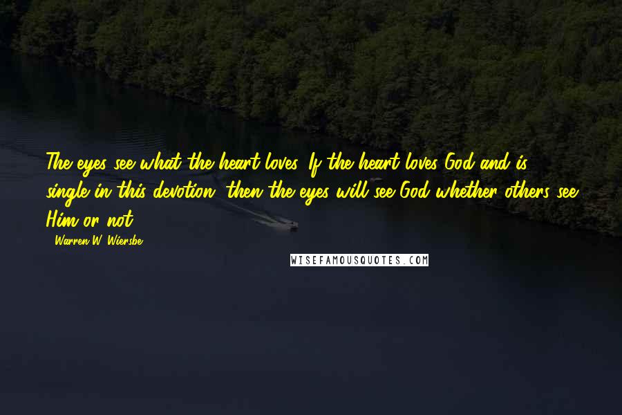 Warren W. Wiersbe Quotes: The eyes see what the heart loves. If the heart loves God and is single in this devotion, then the eyes will see God whether others see Him or not