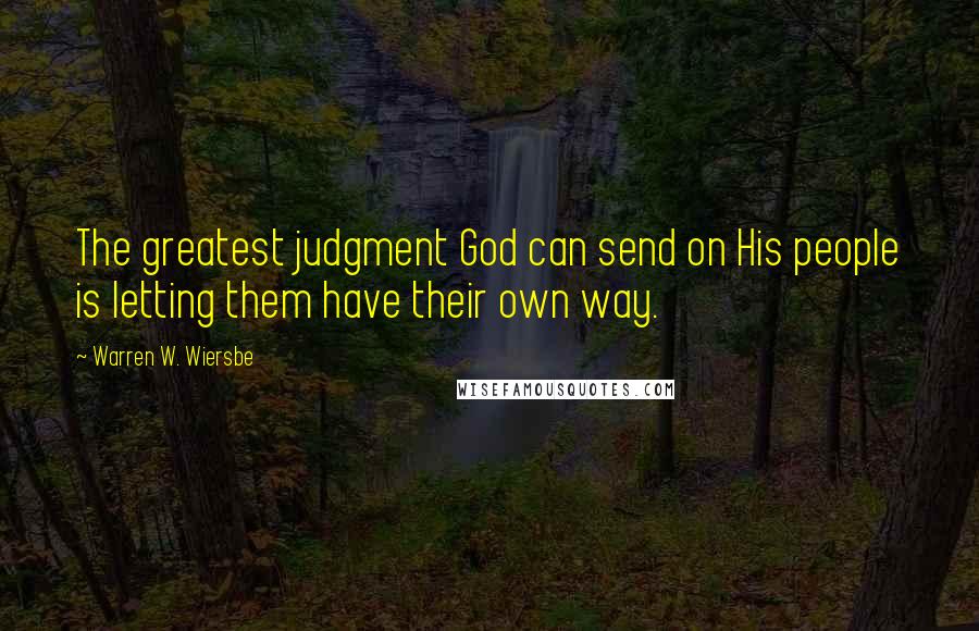 Warren W. Wiersbe Quotes: The greatest judgment God can send on His people is letting them have their own way.