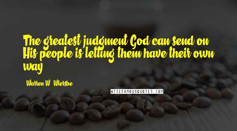 Warren W. Wiersbe Quotes: The greatest judgment God can send on His people is letting them have their own way.