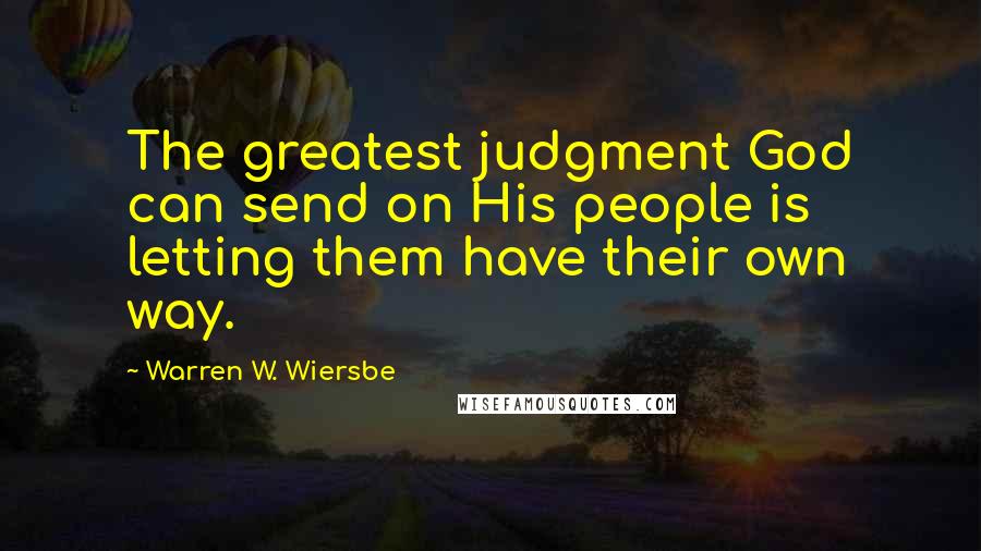 Warren W. Wiersbe Quotes: The greatest judgment God can send on His people is letting them have their own way.