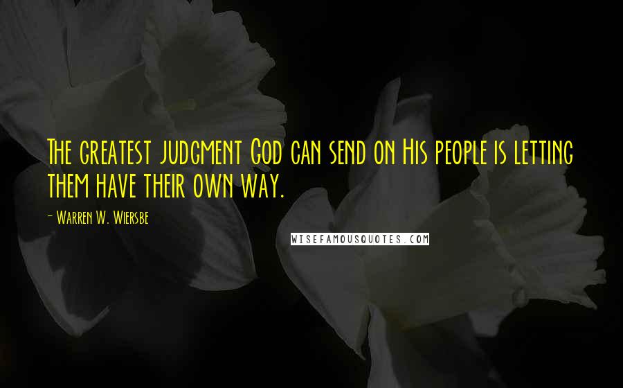 Warren W. Wiersbe Quotes: The greatest judgment God can send on His people is letting them have their own way.