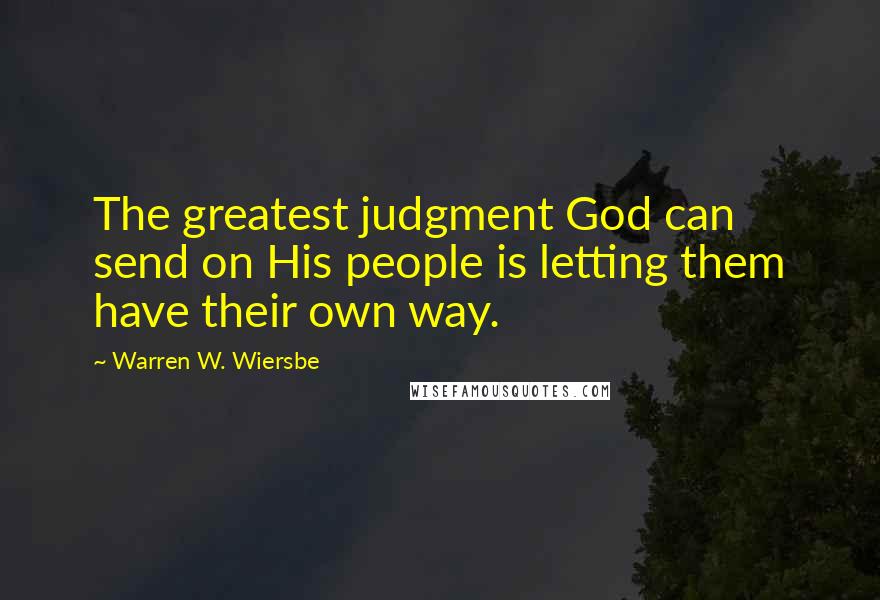 Warren W. Wiersbe Quotes: The greatest judgment God can send on His people is letting them have their own way.