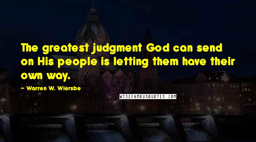 Warren W. Wiersbe Quotes: The greatest judgment God can send on His people is letting them have their own way.