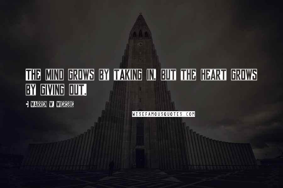 Warren W. Wiersbe Quotes: The mind grows by taking in, but the heart grows by giving out.
