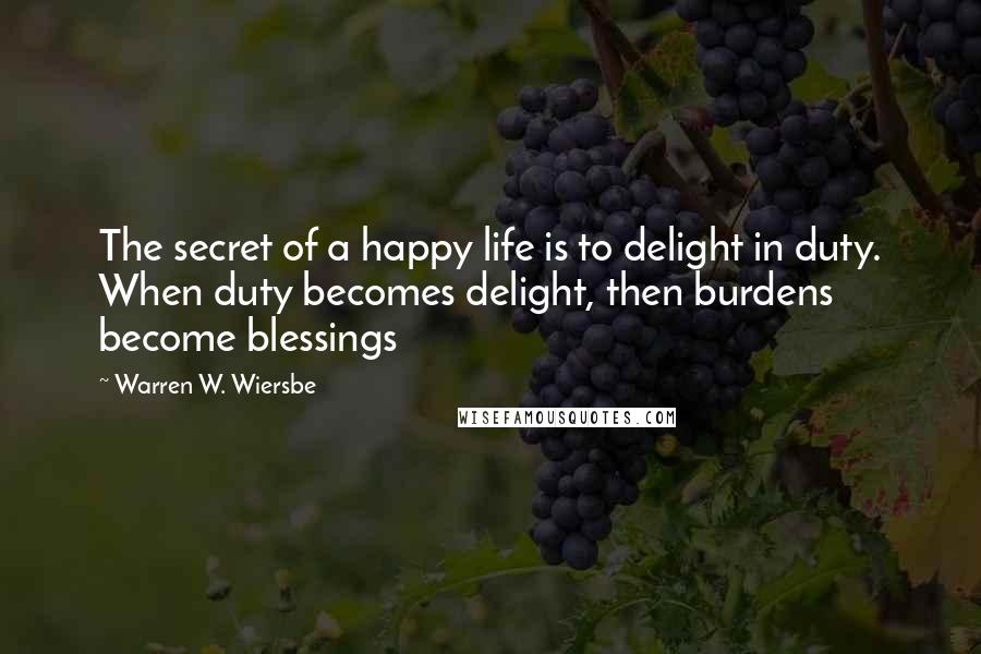 Warren W. Wiersbe Quotes: The secret of a happy life is to delight in duty. When duty becomes delight, then burdens become blessings