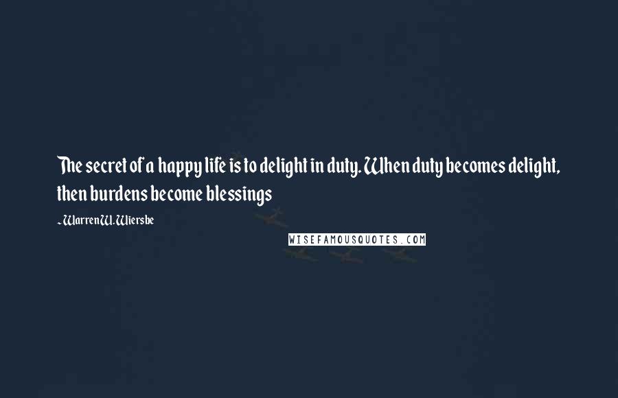 Warren W. Wiersbe Quotes: The secret of a happy life is to delight in duty. When duty becomes delight, then burdens become blessings