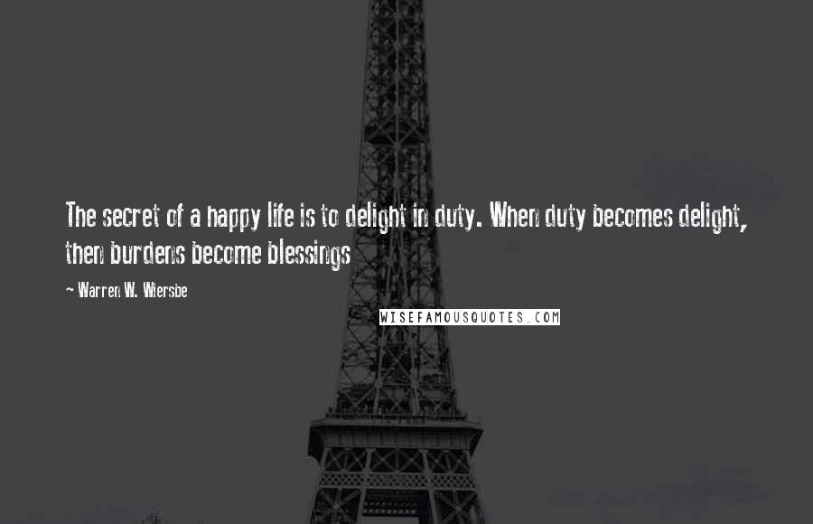 Warren W. Wiersbe Quotes: The secret of a happy life is to delight in duty. When duty becomes delight, then burdens become blessings