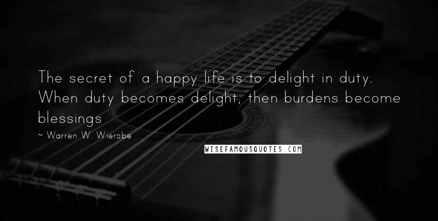 Warren W. Wiersbe Quotes: The secret of a happy life is to delight in duty. When duty becomes delight, then burdens become blessings